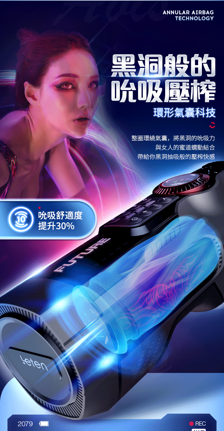 10吮吸舒適度提升30%2079FUTUREANNULAR AIRBAGTECHNOLOGY黑洞般的吮吸壓榨環形氣囊科技整環繞氣囊,將黑洞的吮吸力與女人的蜜道蠕動結合帶給你黑洞抽吸般的壓榨快感 REC