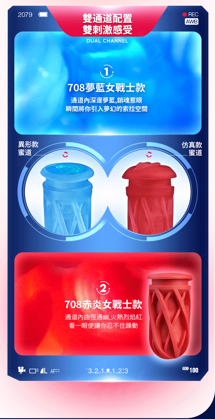 2079異形款蜜道雙通道配置雙刺激感受DUAL CHANNELRECAB708夢藍女戰士款通道深邃夢藍銷魂惹眼瞬間將你引入夢幻的索拉空間仿真款蜜道2708赤炎女戰士款通道內曲徑通幽,火熱烈焰紅看一眼便讓你忍不住躁動W 3 100